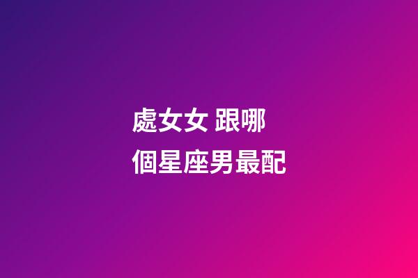 處女女 跟哪個星座男最配-第1張-星座運勢-玄機派